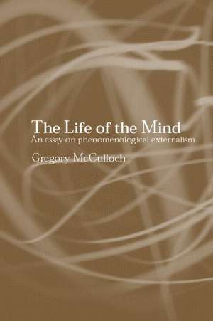 The Life of the Mind: An Essay on Phenomenological Externalism de Gregory McCulloch