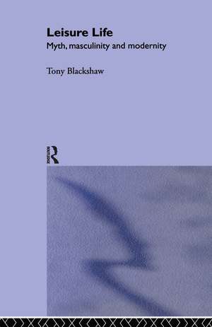 Leisure Life: Myth, Modernity and Masculinity de Tony Blackshaw