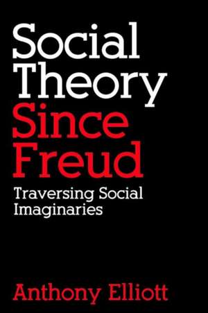 Social Theory Since Freud: Traversing Social Imaginaries de Anthony Elliott