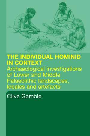 Hominid Individual in Context: Archaeological Investigations of Lower and Middle Palaeolithic landscapes, locales and artefacts de Clive Gamble