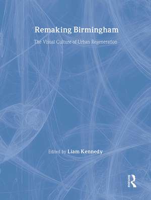 Remaking Birmingham: The Visual Culture of Urban Regeneration de Liam Kennedy