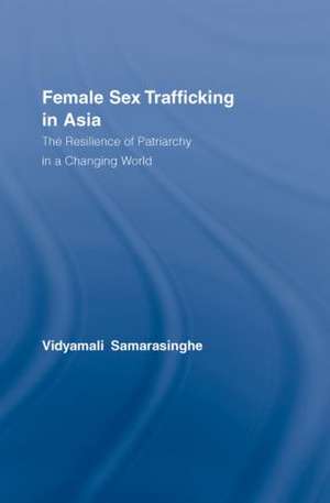 Female Sex Trafficking in Asia: The Resilience of Patriarchy in a Changing World de Vidyamali Samarasinghe