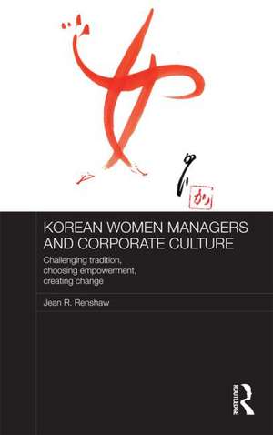 Korean Women Managers and Corporate Culture: Challenging Tradition, Choosing Empowerment, Creating Change de Jean R. Renshaw