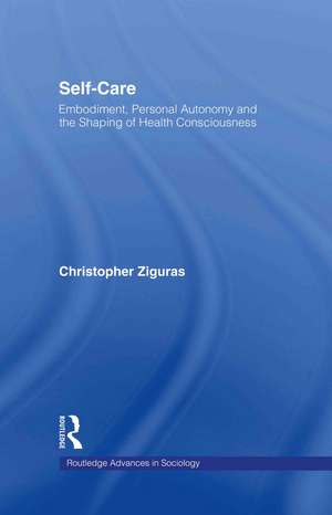 Self-care: Embodiment, Personal Autonomy and the Shaping of Health Consciousness de Christopher Ziguras