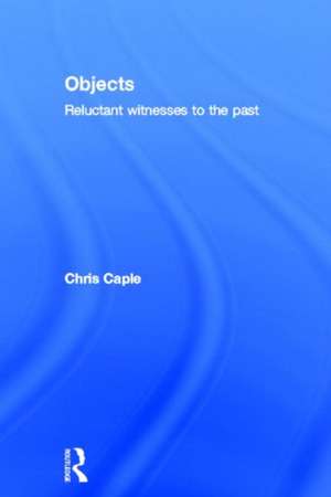 Objects: Reluctant Witnesses to the Past de Chris Caple