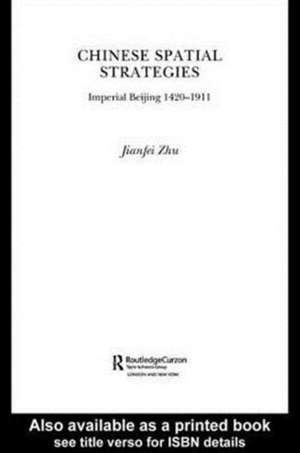 Chinese Spatial Strategies: Imperial Beijing, 1420-1911 de Jianfei Zhu