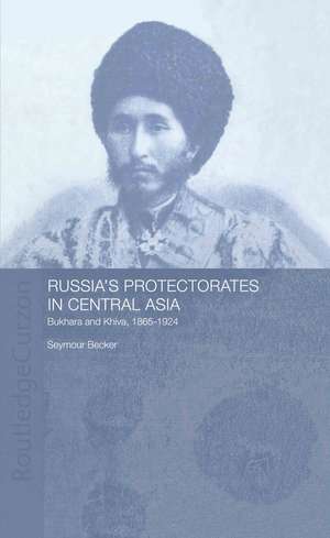 Russia's Protectorates in Central Asia: Bukhara and Khiva, 1865-1924 de Seymour Becker