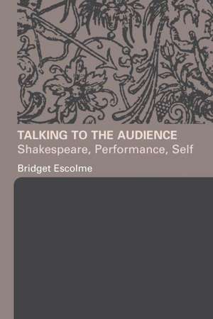 Talking to the Audience: Shakespeare, Performance, Self de Bridget Escolme