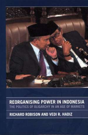 Reorganising Power in Indonesia: The Politics of Oligarchy in an Age of Markets de Vedi Hadiz