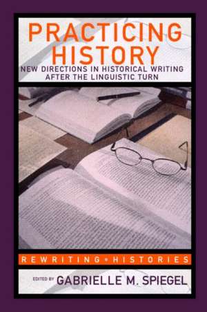 Practicing History: New Directions in Historical Writing after the Linguistic Turn de Gabrielle M. Spiegel