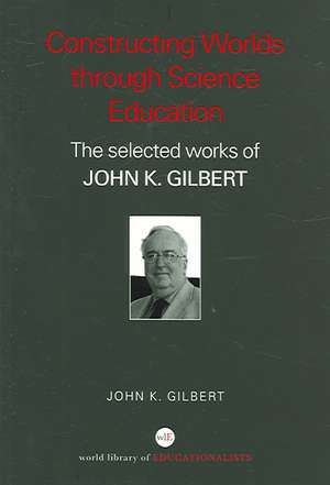 Constructing Worlds through Science Education: The Selected Works of John K. Gilbert de John K. Gilbert