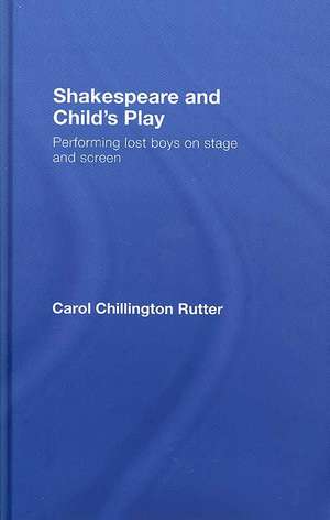 Shakespeare and Child's Play: Performing Lost Boys on Stage and Screen de Carol Chillington Rutter