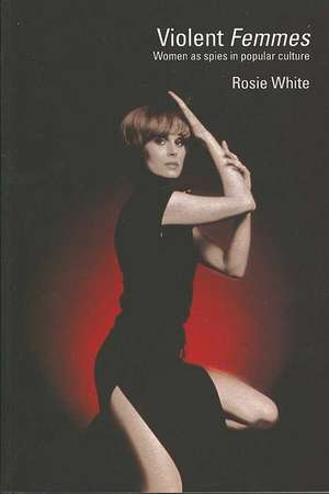 Violent Femmes: Women as Spies in Popular Culture de Rosie White