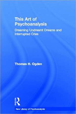 This Art of Psychoanalysis: Dreaming Undreamt Dreams and Interrupted Cries de Thomas H Ogden