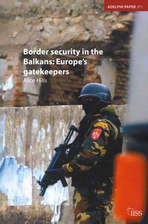 Border Security in the Balkans: Europe Gatekeepers de Alice Hills