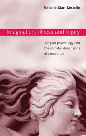 Imagination, Illness and Injury: Jungian Psychology and the Somatic Dimensions of Perception de Melanie Starr Costello