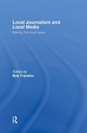 Local Journalism and Local Media: Making the Local News de Bob Franklin