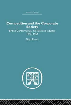 Competition and the Corporate Society: British Conservatives, the state and Industry 1945-1964 de Nigel Harris