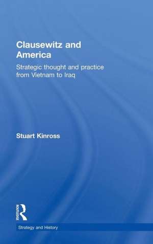 Clausewitz and America: Strategic Thought and Practice from Vietnam to Iraq de Stuart Kinross