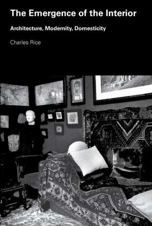 The Emergence of the Interior: Architecture, Modernity, Domesticity de Charles Rice