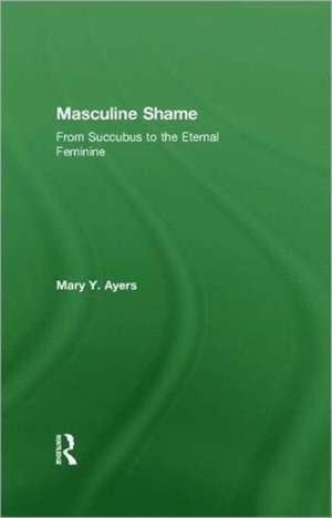 Masculine Shame: From Succubus to the Eternal Feminine de Mary Y. Ayers