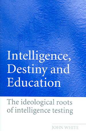 Intelligence, Destiny and Education: The Ideological Roots of Intelligence Testing de John White