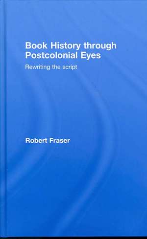 Book History Through Postcolonial Eyes: Rewriting the Script de Robert Fraser