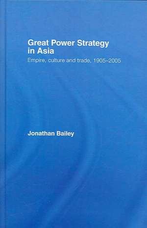 Great Power Strategy in Asia: Empire, Culture and Trade, 1905-2005 de Jonathan Bailey