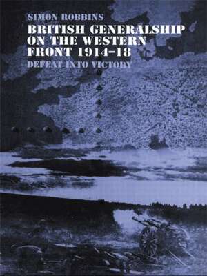 British Generalship on the Western Front 1914-1918: Defeat into Victory de Simon Robbins