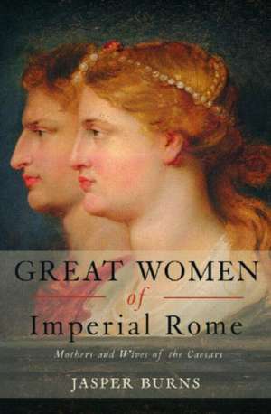 Great Women of Imperial Rome: Mothers and Wives of the Caesars de Jasper Burns