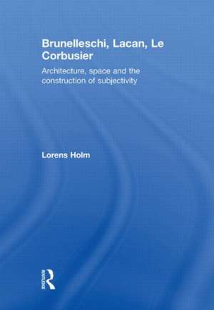 Brunelleschi, Lacan, Le Corbusier: Architecture, Space and the Construction of Subjectivity de Lorens Holm