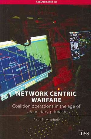 Network Centric Warfare: Coalition Operations in the Age of US Military Primacy de Paul T. Mitchell