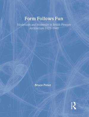 Form Follows Fun: Modernism and Modernity in British Pleasure Architecture 1925–1940 de Bruce Peter