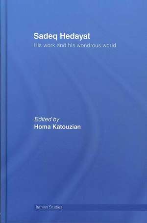 Sadeq Hedayat: His Work and his Wondrous World de Homa Katouzian