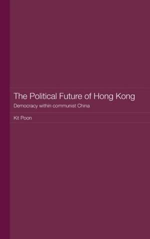 The Political Future of Hong Kong: Democracy within communist China de Kit Poon