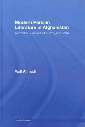 Modern Persian Literature in Afghanistan: Anomalous Visions of History and Form de Wali Ahmadi