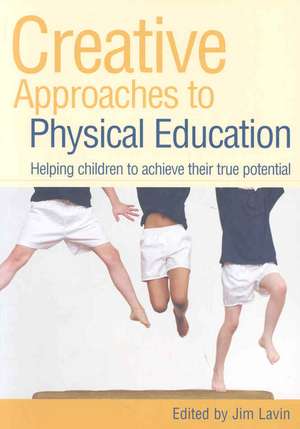 Creative Approaches to Physical Education: Helping Children to Achieve their True Potential de Jim Lavin