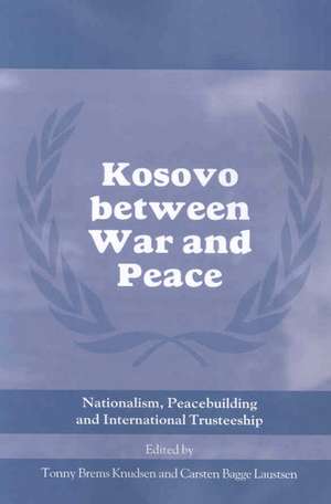 Kosovo between War and Peace: Nationalism, Peacebuilding and International Trusteeship de Tonny Brems Knudsen