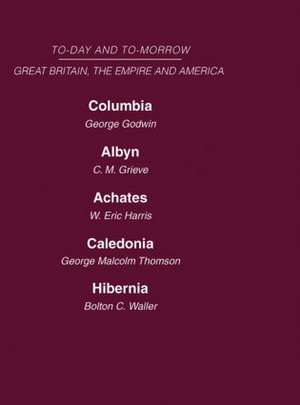 Today and Tomorrow Volume 18 Great Britain, The Empire & America: Columbia, or the Future of Canada Albyn or Scotland and the Future Achates or Canada in the Empire Caledonia or the Future of the Scots Hibernia or the Future of Ireland de Grieve Godwin