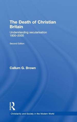 The Death of Christian Britain: Understanding Secularisation, 1800–2000 de Callum G. Brown