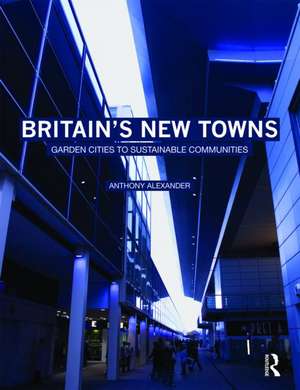 Britain's New Towns: Garden Cities to Sustainable Communities de Anthony Alexander