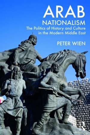 Arab Nationalism: The Politics of History and Culture in the Modern Middle East de Peter Wien