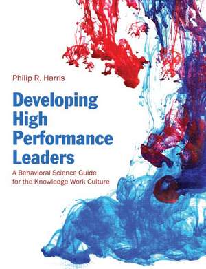 Developing High Performance Leaders: A Behavioral Science Guide for the Knowledge of Work Culture de Philip Robert Harris