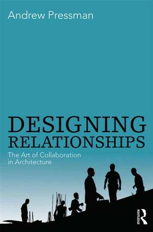 Designing Relationships: The Art of Collaboration in Architecture de Andrew Pressman