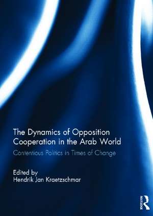 The Dynamics of Opposition Cooperation in the Arab World: Contentious Politics in Times of Change de Hendrik Jan Kraetzschmar