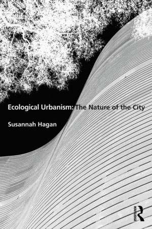 Ecological Urbanism: The Nature of the City de Susannah Hagan