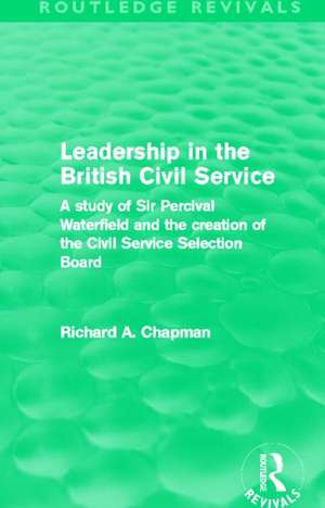 Leadership in the British Civil Service (Routledge Revivals): A study of Sir Percival Waterfield and the creation of the Civil Service Selection Board de Richard A. Chapman