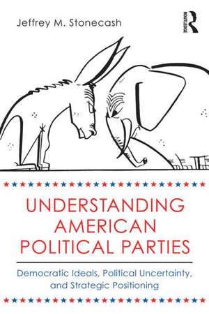 Understanding American Political Parties: Democratic Ideals, Political Uncertainty, and Strategic Positioning de Jeffrey M. Stonecash