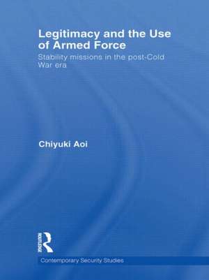 Legitimacy and the Use of Armed Force: Stability Missions in the Post-Cold War Era de Chiyuki Aoi