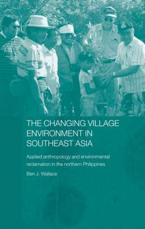 The Changing Village Environment in Southeast Asia: Applied anthropology and environmental reclamation in the northern Philippines de Ben Wallace